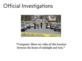 “Computer: Show me video of this location
between the hours of midnight and 4am.”
Ofﬁcial Investigations
 
