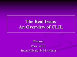 The Real Issue:
An Overview of CLIL
Pearson
Peru 2013
Susan Hillyard B.Ed. (Hons)
 