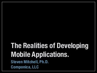 The Realities of Developing
Mobile Applications.
Steven Mitchell, Ph.D.
Componica, LLC
 