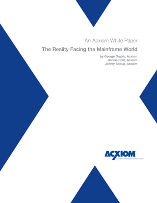 An Acxiom White Paper
The Reality Facing the Mainframe World
                       by George Drabik, Acxiom
                            Dennis Ford, Acxiom
                          Jeffrey Shoup, Acxiom
 