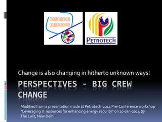 Change is also changing in hitherto unknown ways!

PERSPECTIVES - BIG CREW
CHANGE
Modified from a presentation made at Petrotech-2014 Pre-Conference workshop
“Leveraging IT resources for enhancing energy security” on 10-Jan-2014 @
The Lalit, New Delhi

 