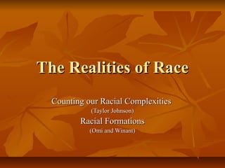 The Realities of RaceThe Realities of Race
Counting our Racial ComplexitiesCounting our Racial Complexities
(Taylor Johnson)(Taylor Johnson)
Racial FormationsRacial Formations
(Omi and Winant)(Omi and Winant)
 