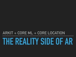 THE REALITY SIDE OF AR
ARKIT + CORE ML + CORE LOCATION
 