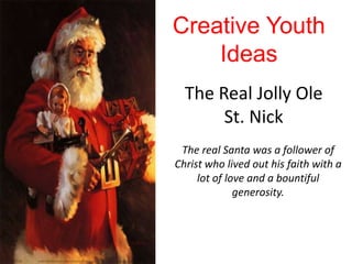 Creative Youth
    Ideas
  The Real Jolly Ole
       St. Nick
 The real Santa was a follower of
Christ who lived out his faith with a
     lot of love and a bountiful
              generosity.
 