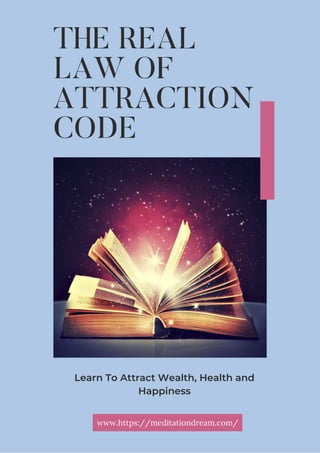 THE REAL
LAW OF
ATTRACTION
CODE
Learn To Attract Wealth, Health and
Happiness
www.https://meditationdream.com/
 
