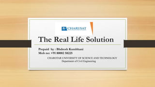The Real Life Solution
Prepaid by : Bhdresh Kumbhani
Mob no: +91 80002 58225
CHAROTAR UNIVERSITY OF SCIENCE AND TECHNOLOGY
Department of Civil Engineering
 