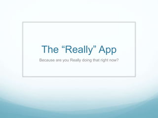 The “Really” App
Because are you Really doing that right now?

 