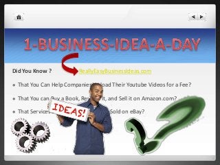 Did You Know ? ReallyEasyBusinessIdeas.com
 That You Can Help Companies Upload Their Youtube Videos for a Fee?
 That You can Buy a Book, Rewrite It, and Sell it on Amazon.com?
 That Services Such as Writing Can be Sold on eBay?
 