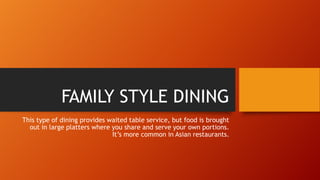 FAMILY STYLE DINING
This type of dining provides waited table service, but food is brought
out in large platters where you share and serve your own portions.
It’s more common in Asian restaurants.

 