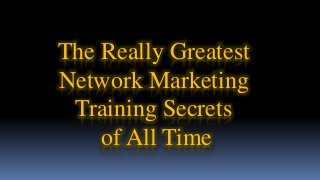 The Really Greatest
Network Marketing
Training Secrets
of All Time
 