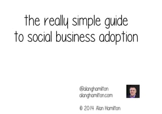 the really simple guide
to social business adoption

@alanghamilton
alanghamilton.com
© 2014 Alan Hamilton

 