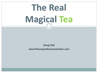 The Real 
Magical Tea 
Doug Holt 
www.fitnessprofessionalonline.com 
 