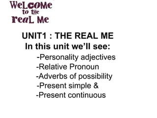 UNIT1 : THE REAL ME In this unit we’ll see:   - Personality adjectives -Relative Pronoun   -Adverbs of possibility -Present simple &   -Present continuous 