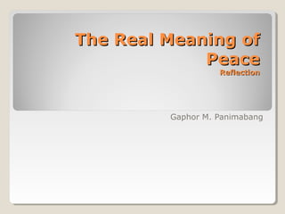 The Real Meaning of
             Peace
                   Reflection




         Gaphor M. Panimabang
 