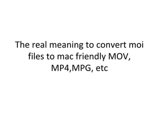 The real meaning to convert moi
   files to mac friendly MOV,
          MP4,MPG, etc
 