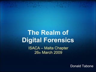 The Realm of
Digital Forensics
  ISACA – Malta Chapter
     26th March 2009


                          Donald Tabone
 