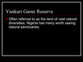 Yankari Game Reserve Often referred to as the land of vast natural diversities, Nigeria has many worth seeing natural sanctuaries.  