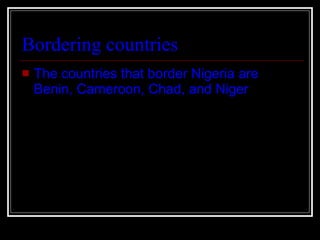 Bordering countries   The countries that border Nigeria are Benin, Cameroon, Chad, and Niger 
