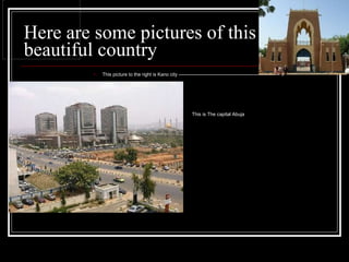 Here are some pictures of this beautiful country This picture to the right is Kano city --------------------------------------------------------------  This is The capital Abuja 