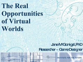 The Real Opportunities of Virtual Worlds Jane M c Gonigal,PhD Researcher ~ Game Designer 