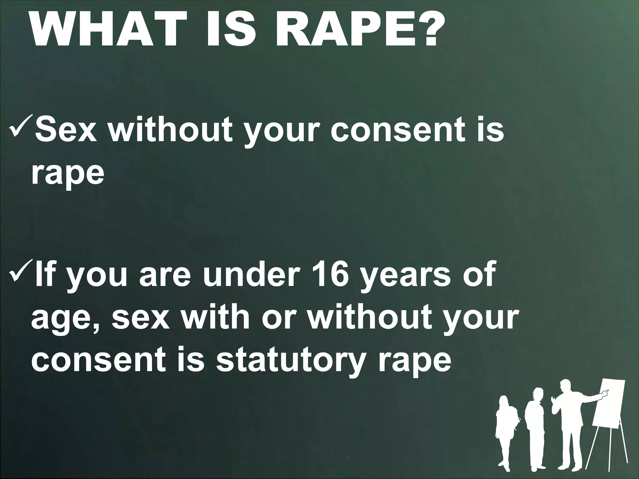 WHAT IS RAPE?
Sex without your consent is
 rape

If you are under 16 years of
 age, sex with or without your
 consent is statutory rape
 
