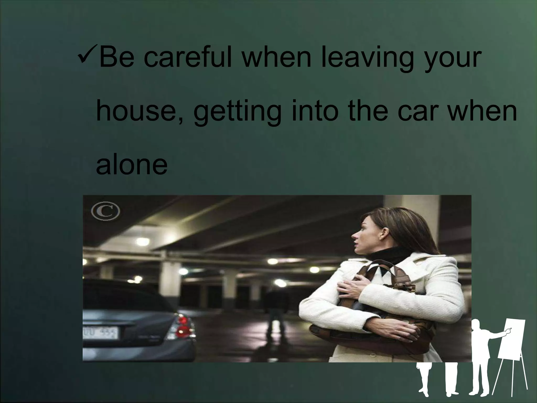 Be careful when leaving your
 house, getting into the car when
 alone
 