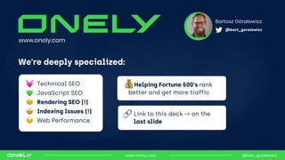 Helping Fortune 500's rank
better and get more traffic
Bartosz Góralewicz
@bart_goralewicz
www.onely.com
We're deeply spec...