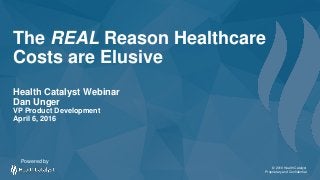 © 2016 Health Catalyst
Proprietary and Confidential
The REAL Reason Healthcare
Costs are Elusive
Health Catalyst Webinar
Dan Unger
VP Product Development
April 6, 2016
Powered by
 