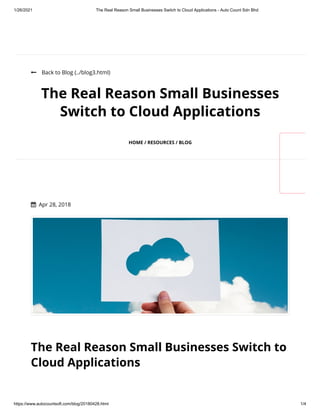 1/26/2021 The Real Reason Small Businesses Switch to Cloud Applications - Auto Count Sdn Bhd
https://www.autocountsoft.com/blog/20180428.html 1/4
 Back to Blog (../blog3.html)
The Real Reason Small Businesses
Switch to Cloud Applications
HOME / RESOURCES / BLOG
The Real Reason Small Businesses Switch to
Cloud Applications
  Apr 28, 2018
 