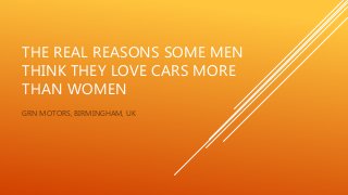 THE REAL REASONS SOME MEN
THINK THEY LOVE CARS MORE
THAN WOMEN
GRN MOTORS, BIRMINGHAM, UK
 