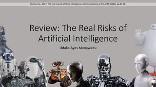 Review: The Real Risks of
Artificial Intelligence
Udaka Ayas Manawadu
1
Parnas, D.L., 2017. The real risks of artificial intelligence. Communications of the ACM, 60(10), pp.27-31.
 