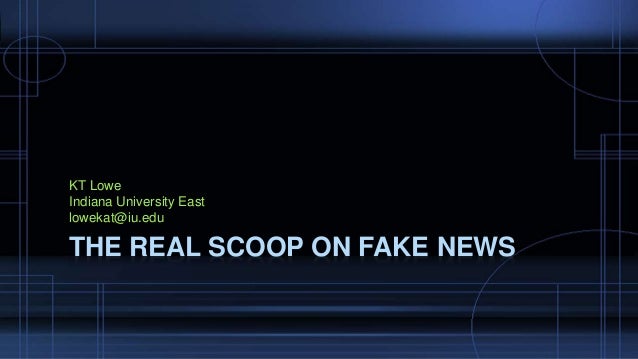 THE REAL SCOOP ON FAKE NEWS
KT Lowe
Indiana University East
lowekat@iu.edu
 