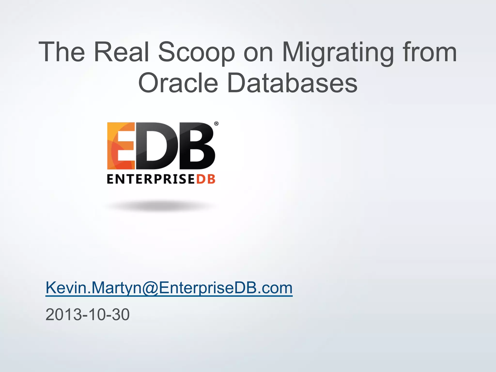The Real Scoop on Migrating from
Oracle Databases

Kevin.Martyn@EnterpriseDB.com
2013-10-30
© 2013 EnterpriseDB Corporation. All rights reserved.

1

 