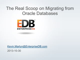 The Real Scoop on Migrating from
Oracle Databases

Kevin.Martyn@EnterpriseDB.com
2013-10-30
© 2013 EnterpriseDB Corporation. All rights reserved.

1

 
