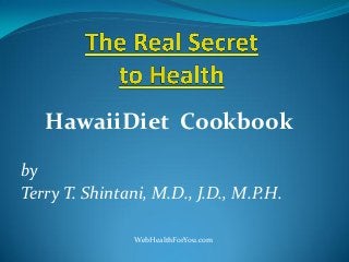 HawaiiDiet Cookbook
by
Terry T. Shintani, M.D., J.D., M.P.H.
WebHealthForYou.com
 