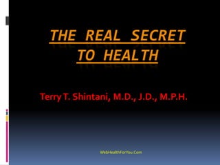 THE REAL SECRET
TO HEALTH
TerryT. Shintani, M.D., J.D., M.P.H.
WebHealthForYou.Com
 