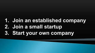 1. Join an established company
2. Join a small startup
3. Start your own company
 