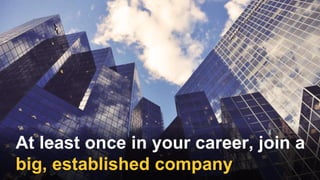 At least once in your career, join a
big, established company
 