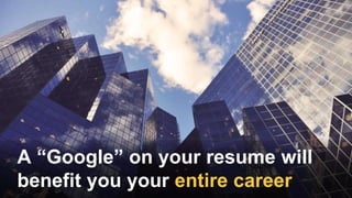 A “Google” on your resume will
benefit you your entire career
 