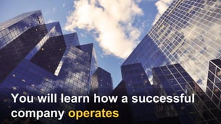 You will learn how a successful
company operates
 