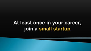 At least once in your career,
join a small startup
 