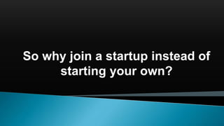 So why join a startup instead of
starting your own?
 