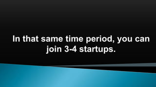 In that same time period, you can
join 3-4 startups.
 