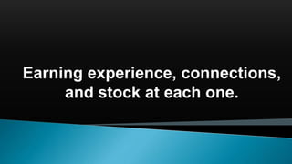 Earning experience, connections,
and stock at each one.
 