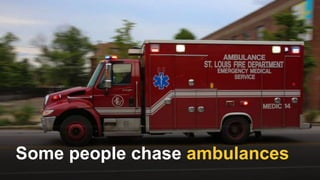Some people chase ambulances
 