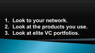 1. Look to your network.
2. Look at the products you use.
3. Look at elite VC portfolios.
 