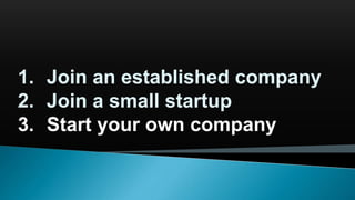 1. Join an established company
2. Join a small startup
3. Start your own company
 