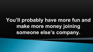 You’ll probably have more fun and
make more money joining
someone else’s company.
 