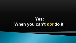 Yes:
When you can’t not do it.
 