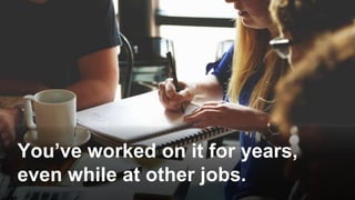 You’ve worked on it for years,
even while at other jobs.
 